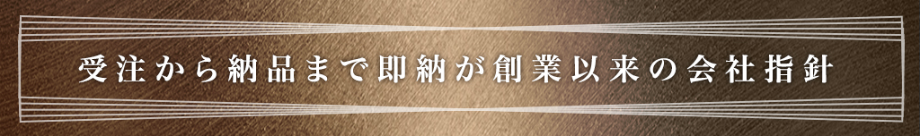 受注から納品まで即納が創業以来の会社指針